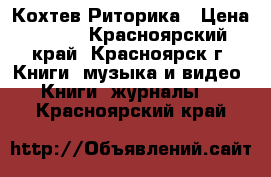 Кохтев.Риторика › Цена ­ 100 - Красноярский край, Красноярск г. Книги, музыка и видео » Книги, журналы   . Красноярский край